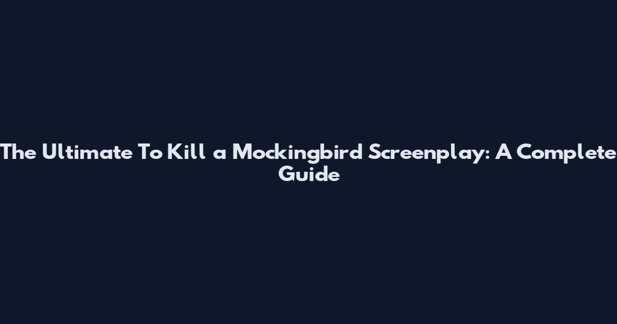 The Ultimate To Kill a Mockingbird Screenplay: A Complete Guide