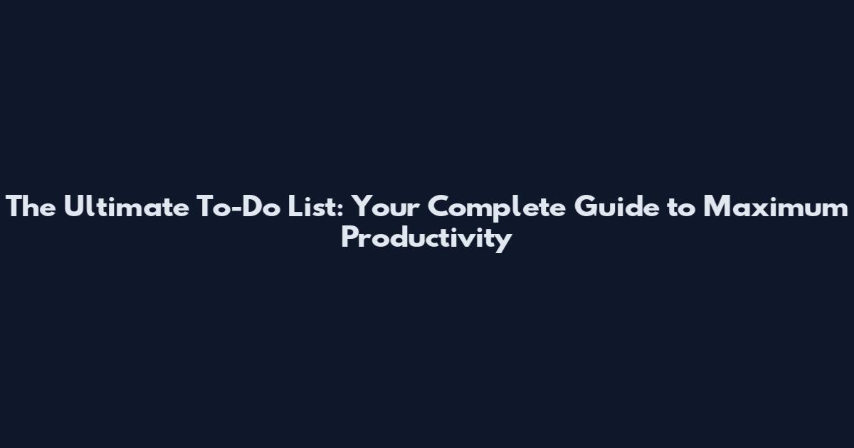 The Ultimate To-Do List: Your Complete Guide to Maximum Productivity