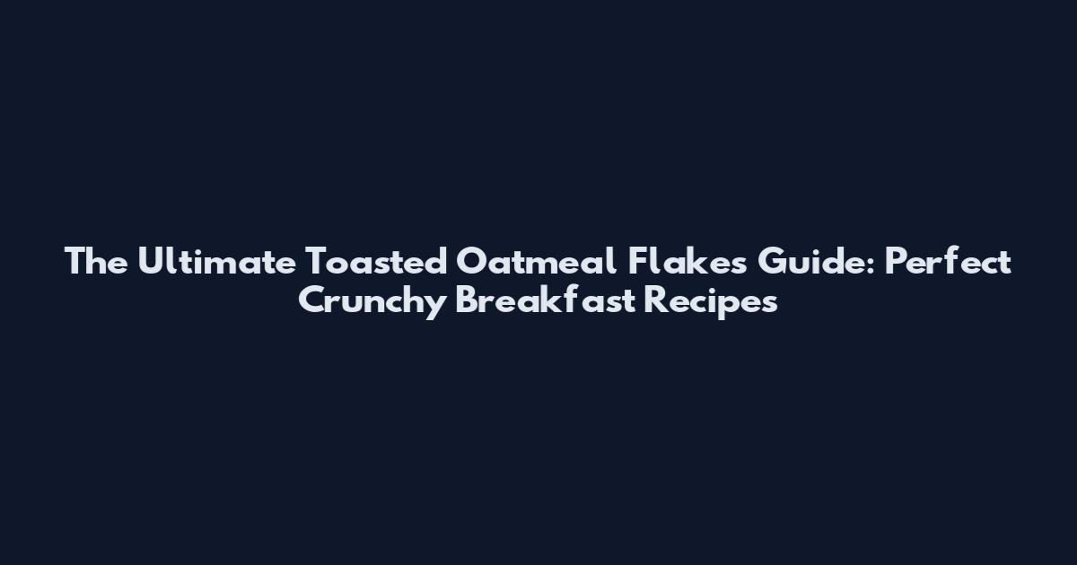 The Ultimate Toasted Oatmeal Flakes Guide: Perfect Crunchy Breakfast Recipes