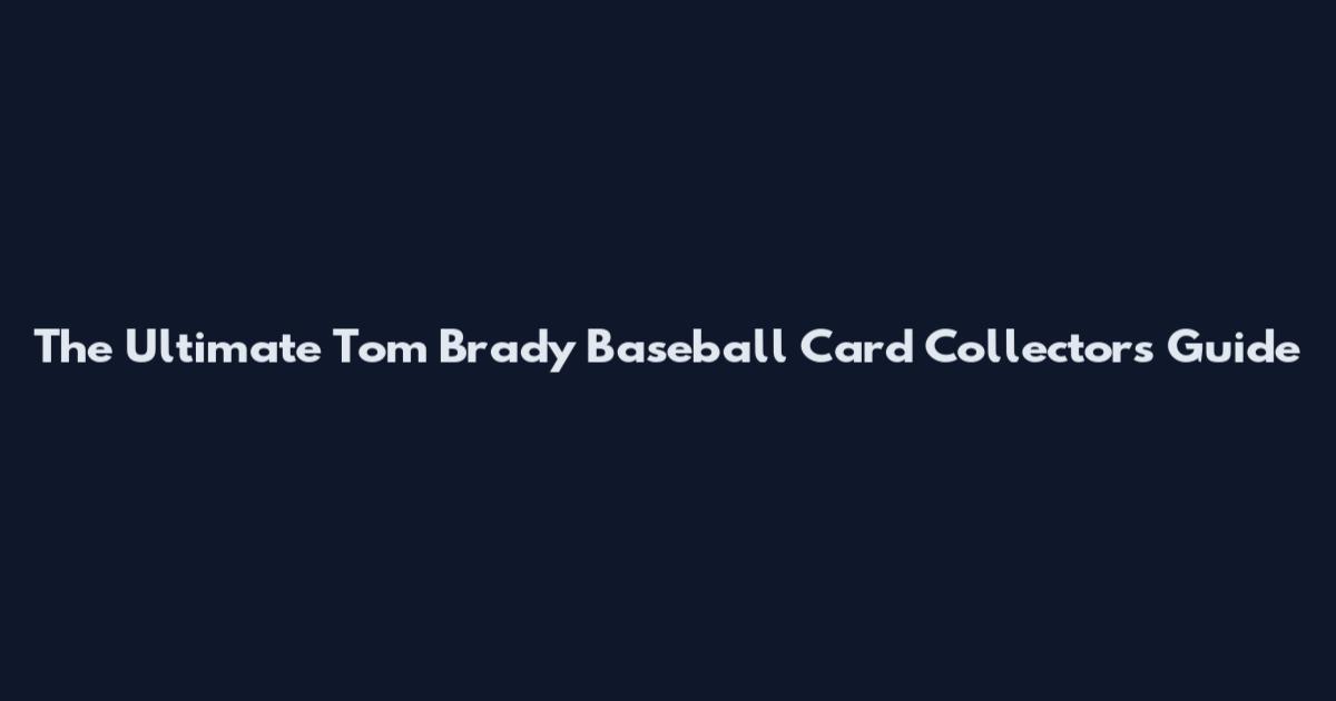 The Ultimate Tom Brady Baseball Card Collector's Guide