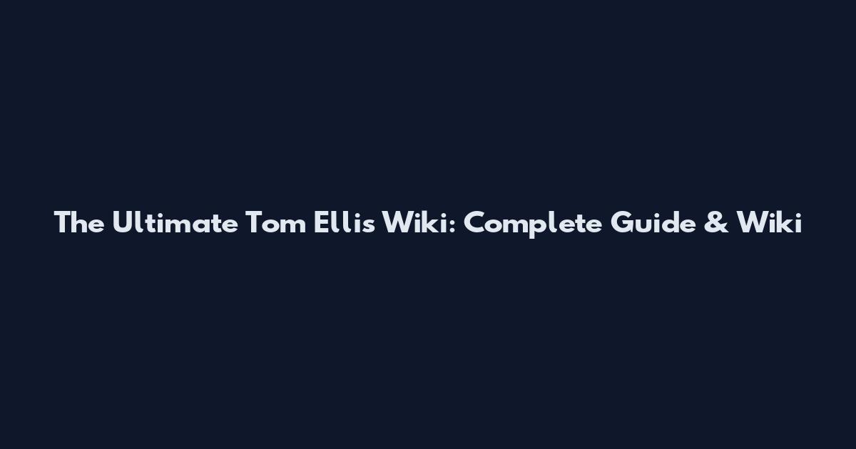 The Ultimate Tom Ellis Wiki: Complete Guide & Wiki
