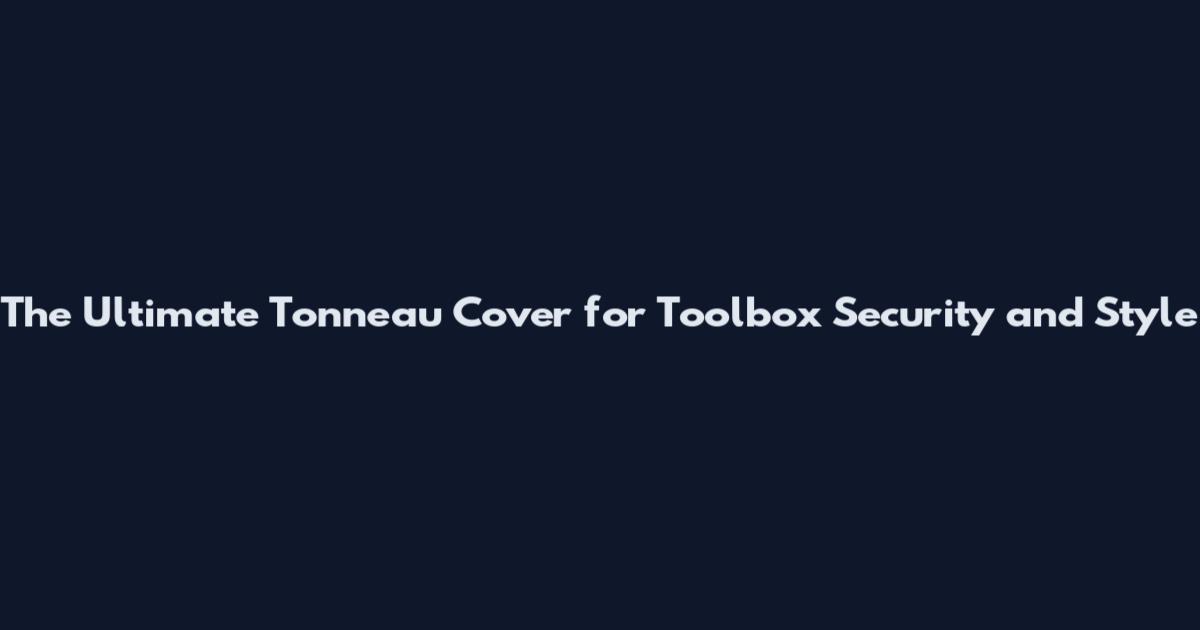The Ultimate Tonneau Cover for Toolbox Security and Style