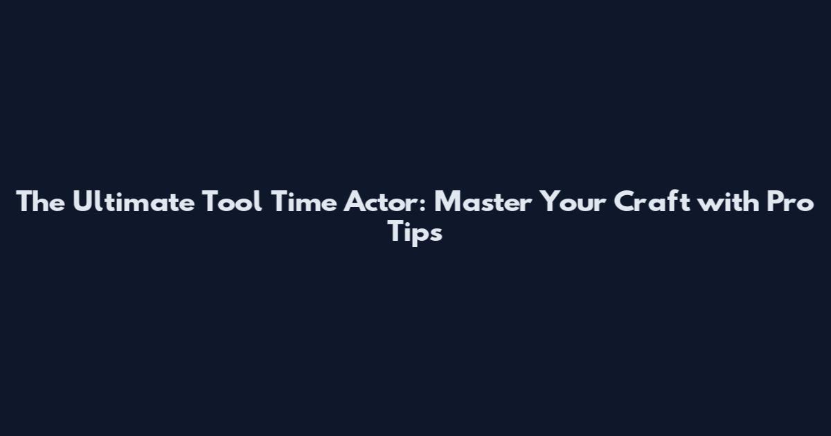 The Ultimate Tool Time Actor: Master Your Craft with Pro Tips