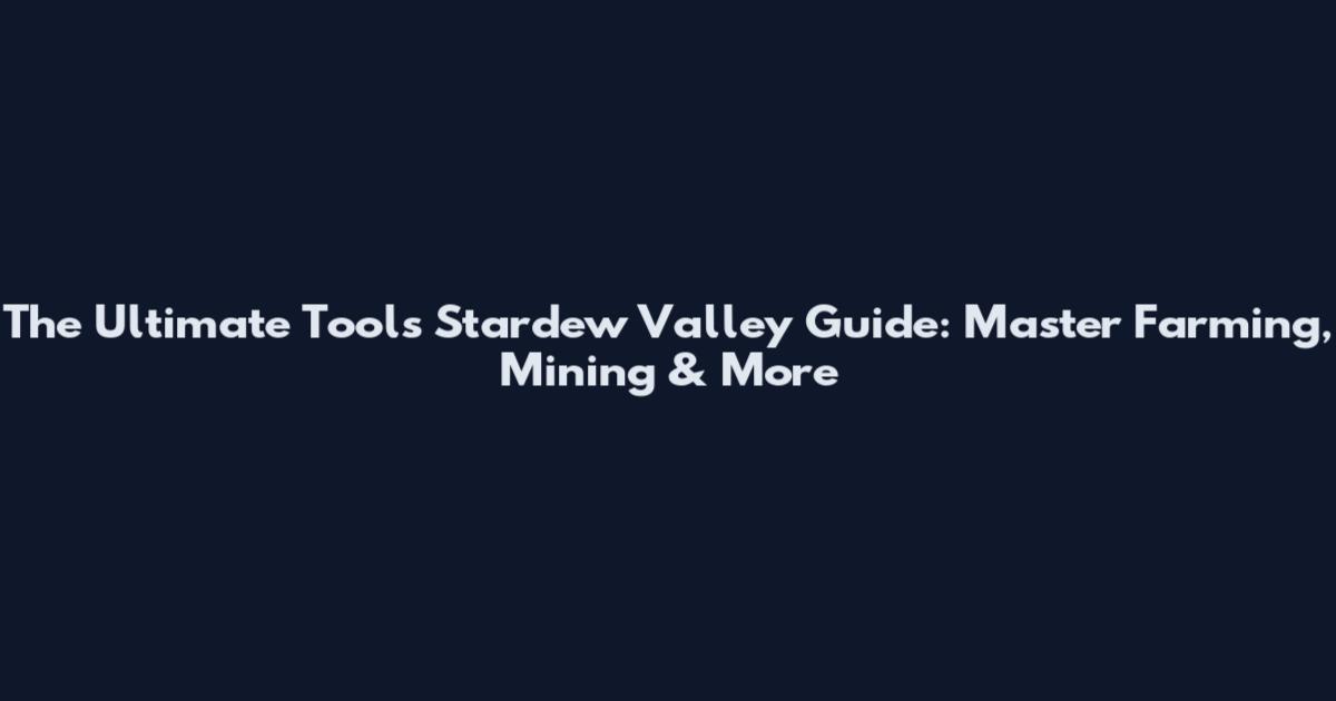 The Ultimate Tools Stardew Valley Guide: Master Farming, Mining & More