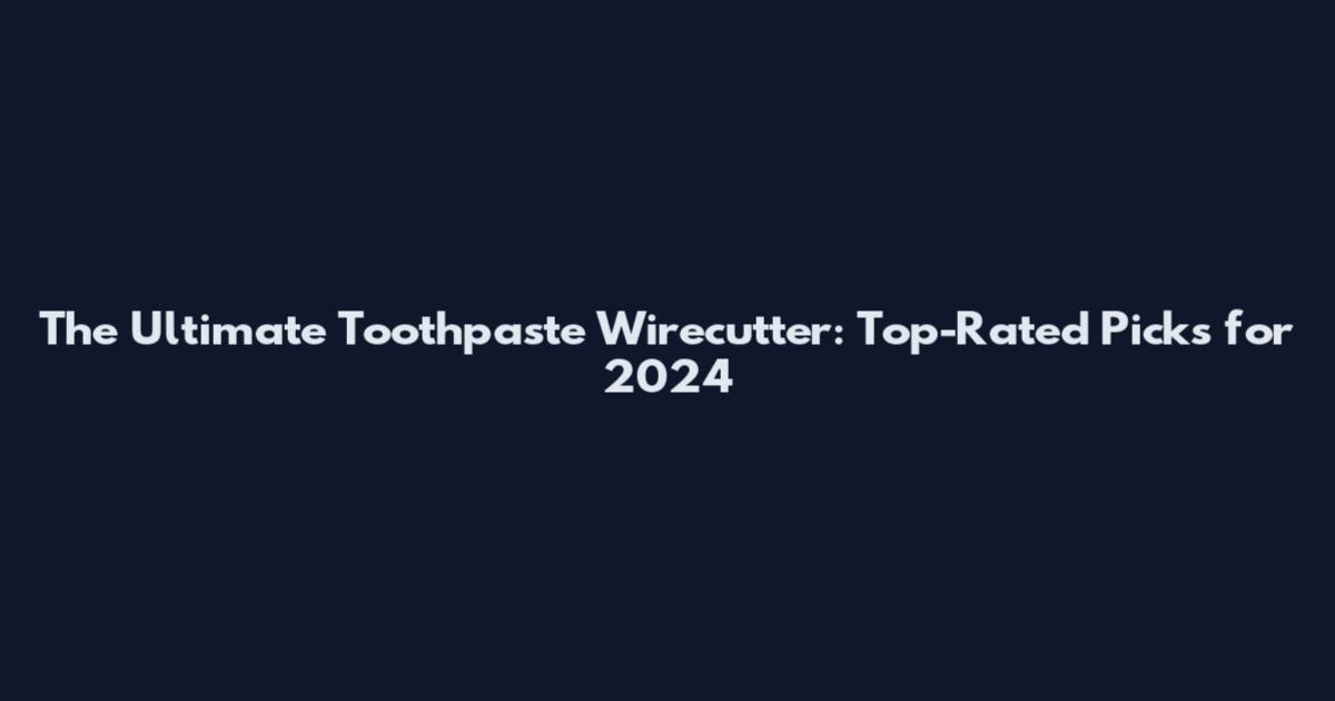 The Ultimate Toothpaste Wirecutter: Top-Rated Picks for 2024