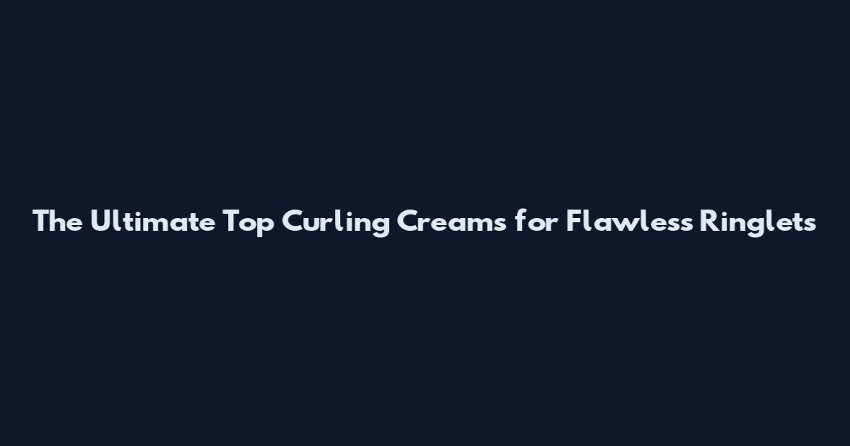 The Ultimate Top Curling Creams for Flawless Ringlets