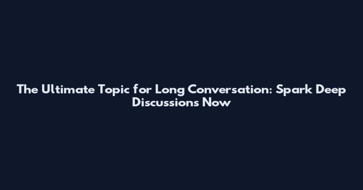 The Ultimate Topic for Long Conversation: Spark Deep Discussions Now