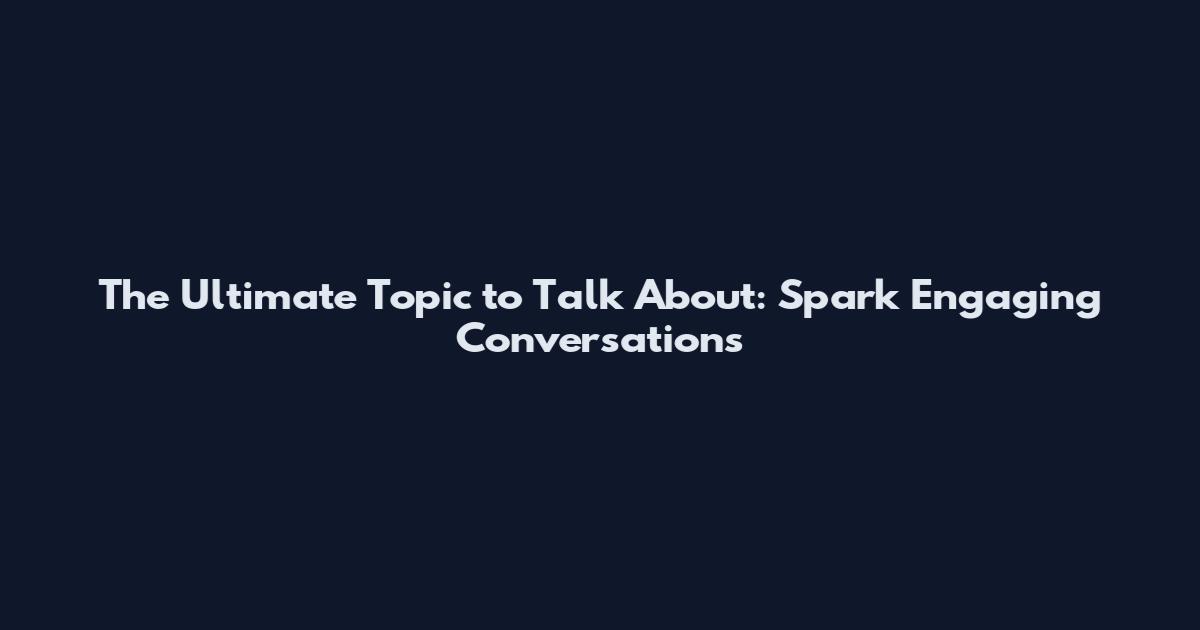 The Ultimate Topic to Talk About: Spark Engaging Conversations