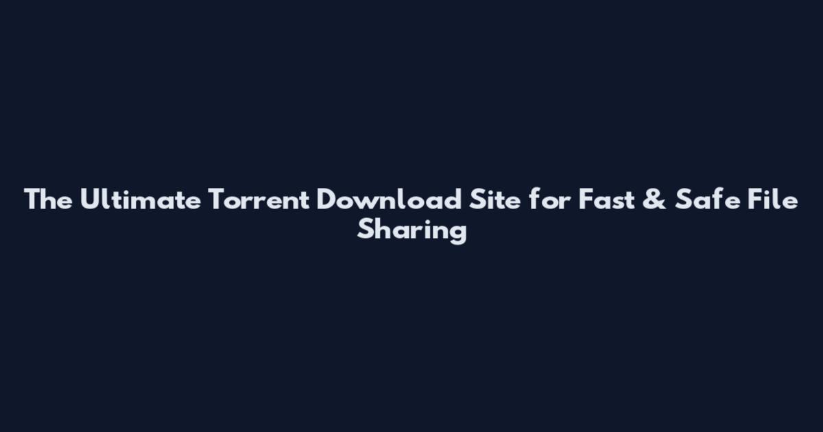 The Ultimate Torrent Download Site for Fast & Safe File Sharing