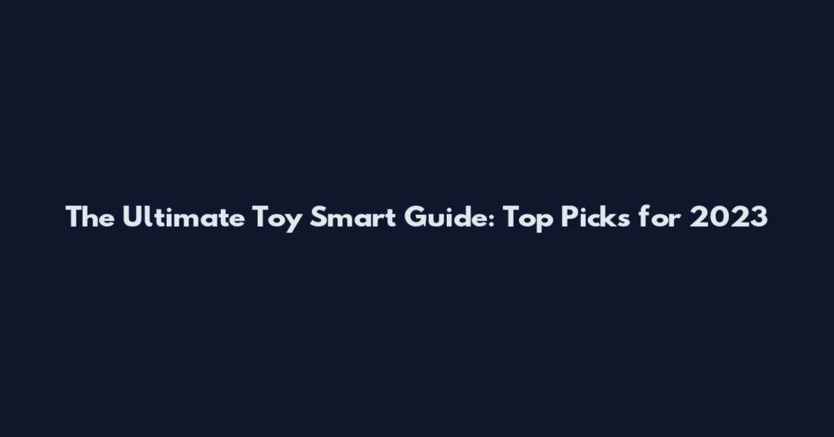 The Ultimate Toy Smart Guide: Top Picks for 2023