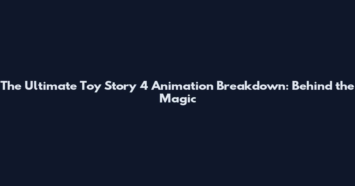 The Ultimate Toy Story 4 Animation Breakdown: Behind the Magic