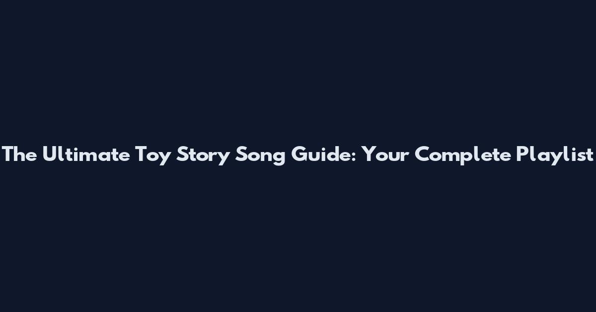 The Ultimate Toy Story Song Guide: Your Complete Playlist
