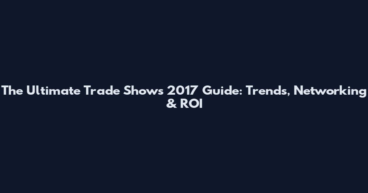 The Ultimate Trade Shows 2017 Guide: Trends, Networking & ROI