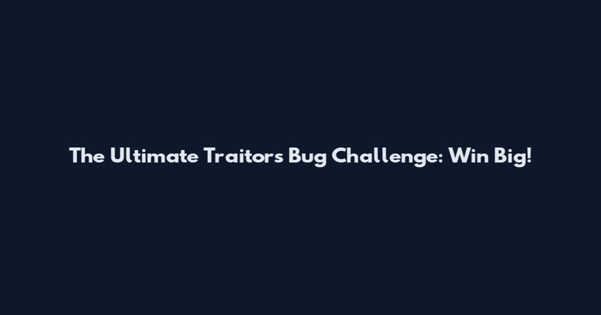 The Ultimate Traitors Bug Challenge: Win Big!