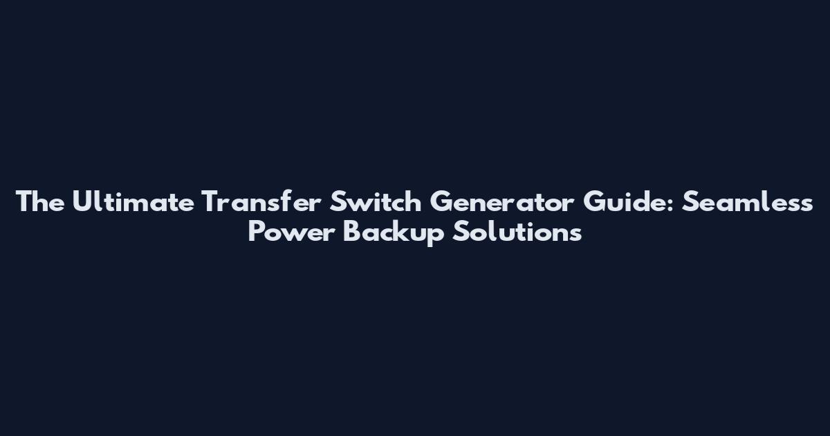 The Ultimate Transfer Switch Generator Guide: Seamless Power Backup Solutions