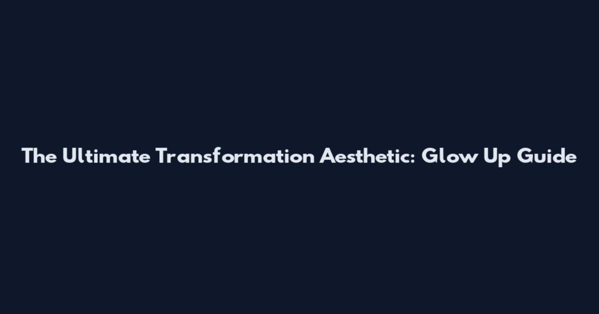 The Ultimate Transformation Aesthetic: Glow Up Guide