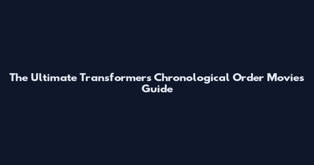 The Ultimate Transformers Chronological Order Movies Guide