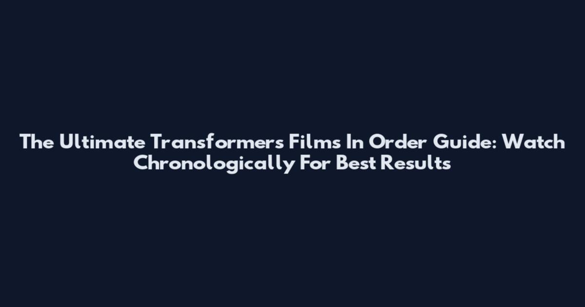 The Ultimate Transformers Films In Order Guide: Watch Chronologically For Best Results