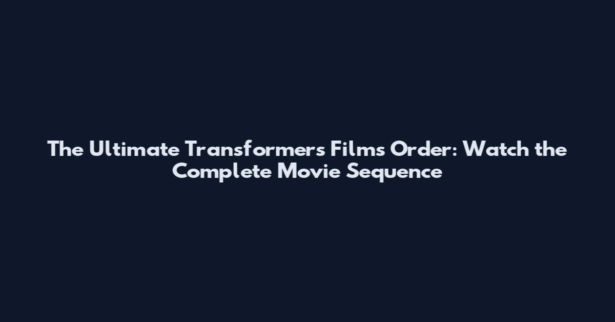 The Ultimate Transformers Films Order: Watch the Complete Movie Sequence