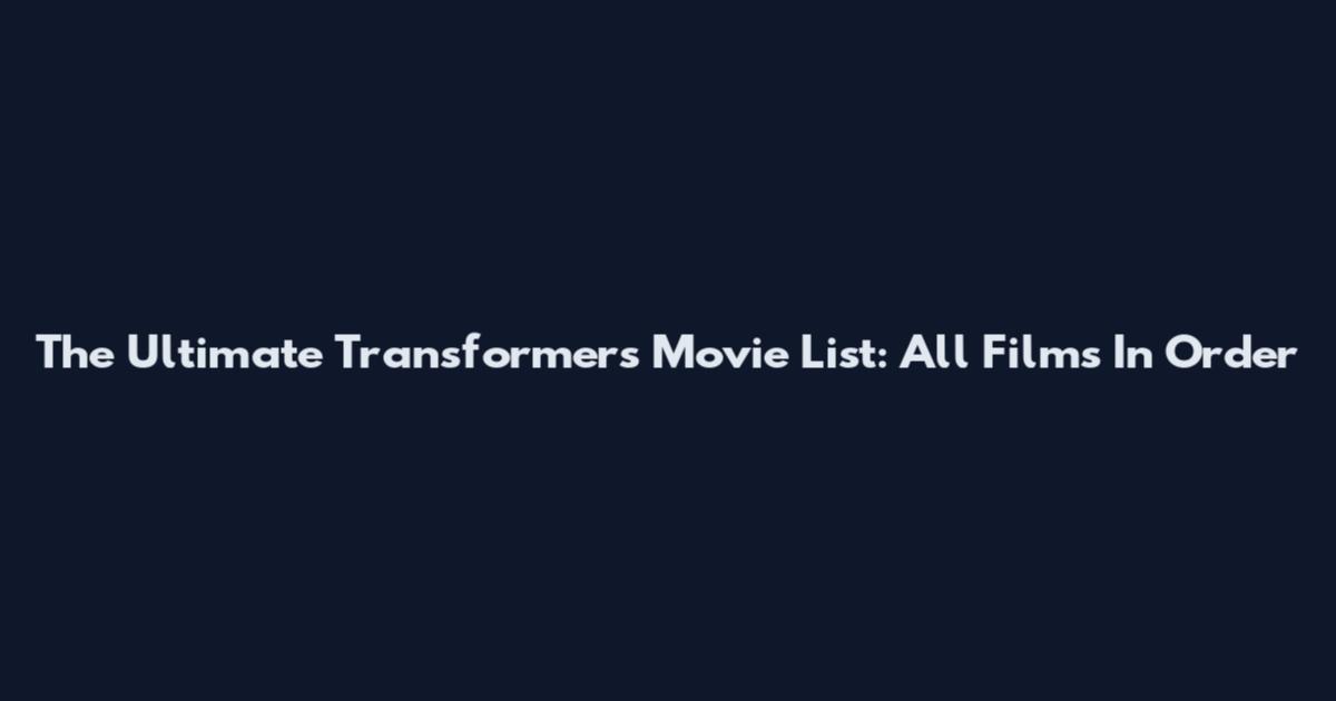 The Ultimate Transformers Movie List: All Films In Order