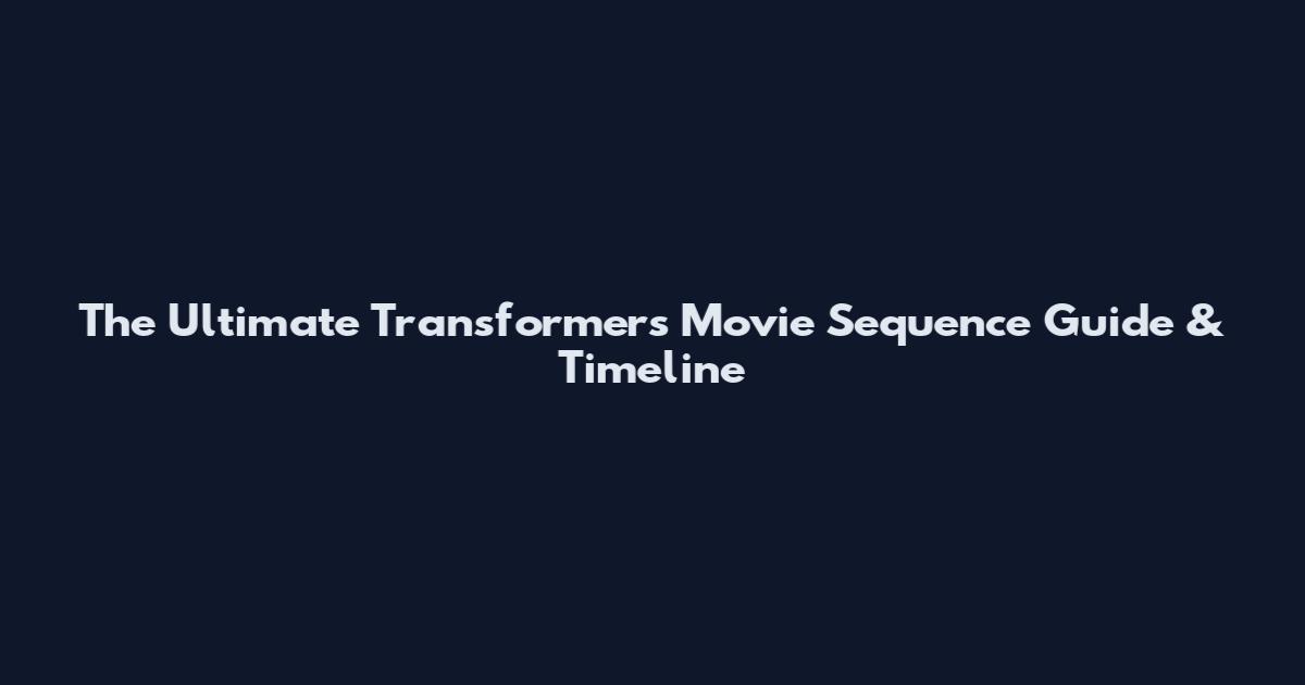The Ultimate Transformers Movie Sequence Guide & Timeline
