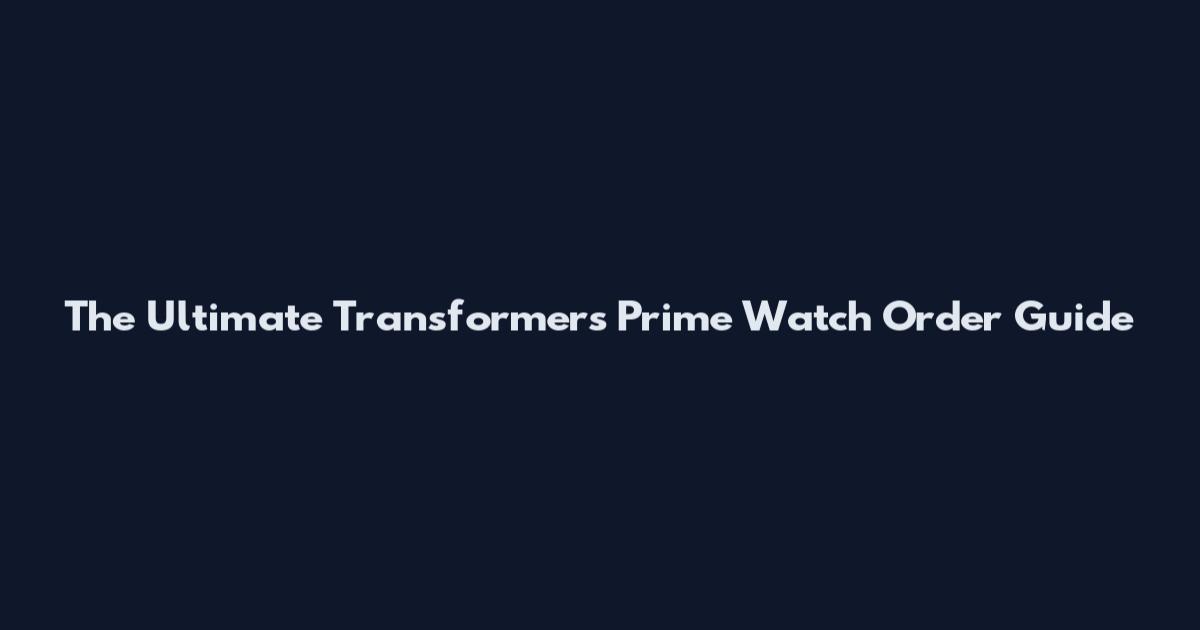 The Ultimate Transformers Prime Watch Order Guide