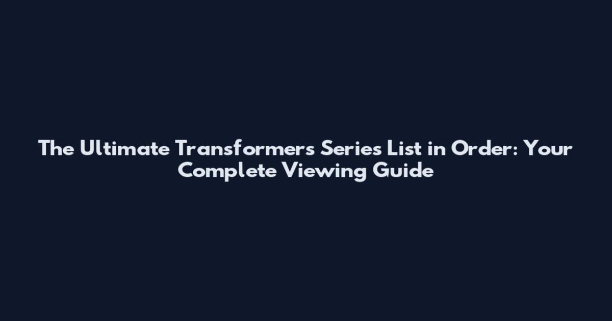 The Ultimate Transformers Series List in Order: Your Complete Viewing Guide