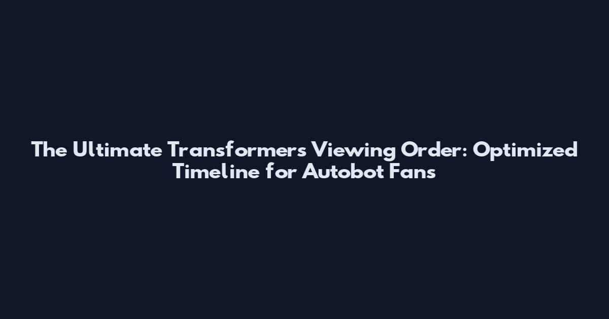 The Ultimate Transformers Viewing Order: Optimized Timeline for Autobot Fans