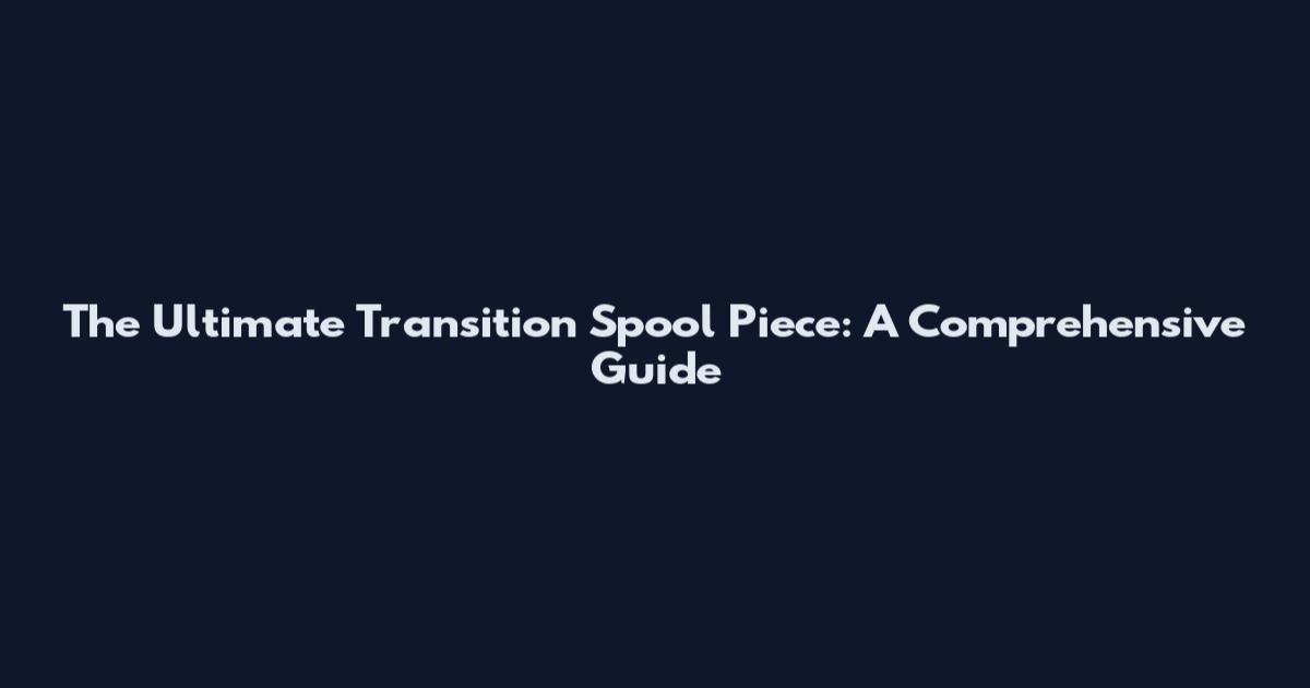 The Ultimate Transition Spool Piece: A Comprehensive Guide