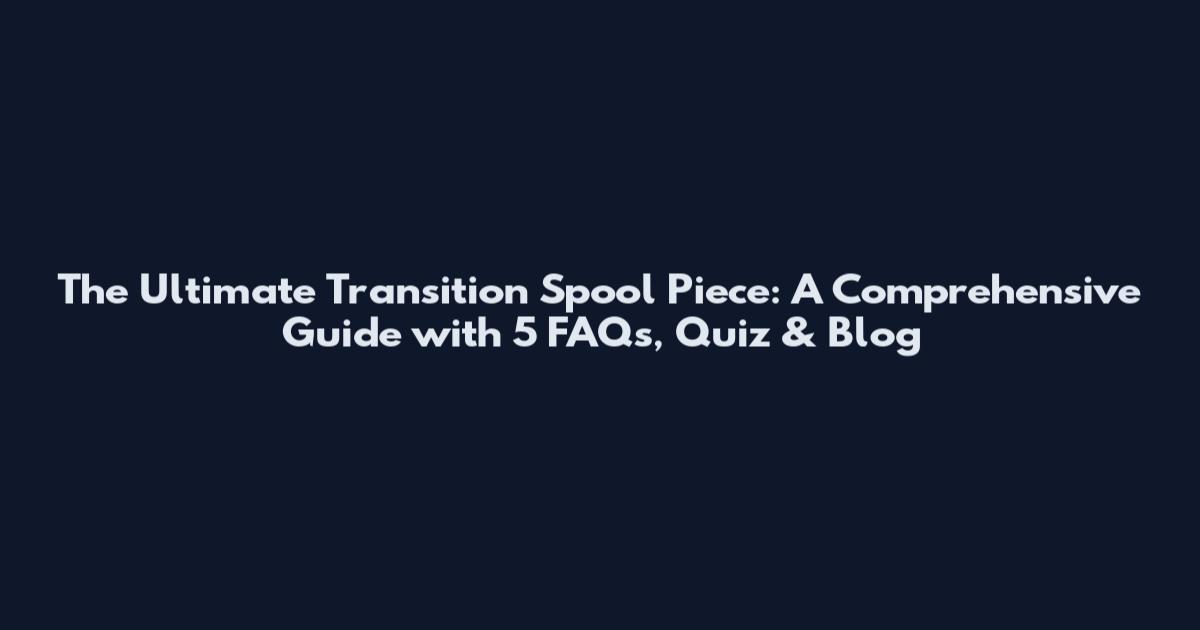 The Ultimate Transition Spool Piece: A Comprehensive Guide with 5 FAQs, Quiz & Blog