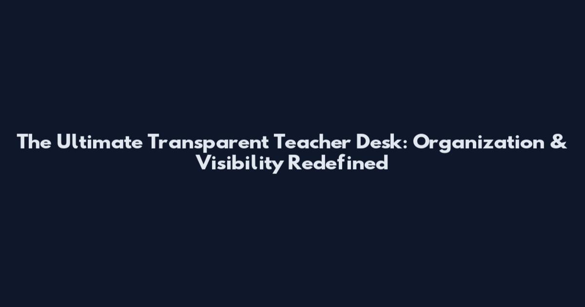 The Ultimate Transparent Teacher Desk: Organization & Visibility Redefined