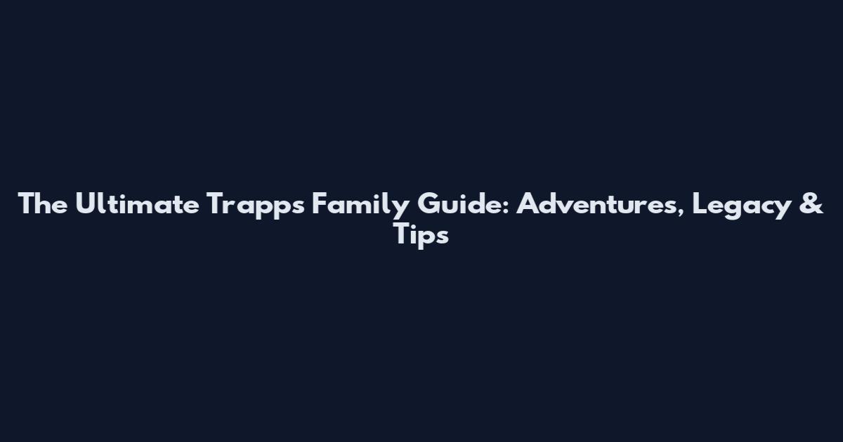 The Ultimate Trapps Family Guide: Adventures, Legacy & Tips