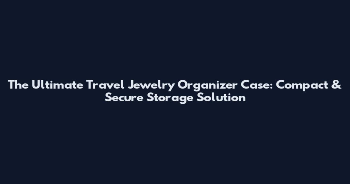 The Ultimate Travel Jewelry Organizer Case: Compact & Secure Storage Solution