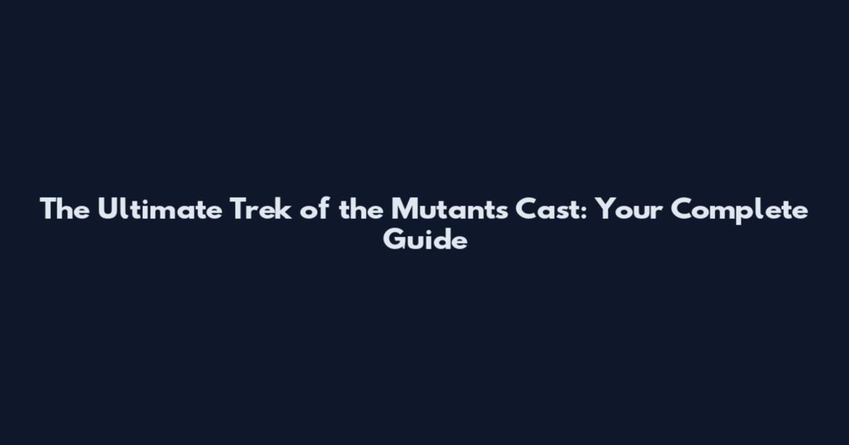 The Ultimate Trek of the Mutants Cast: Your Complete Guide