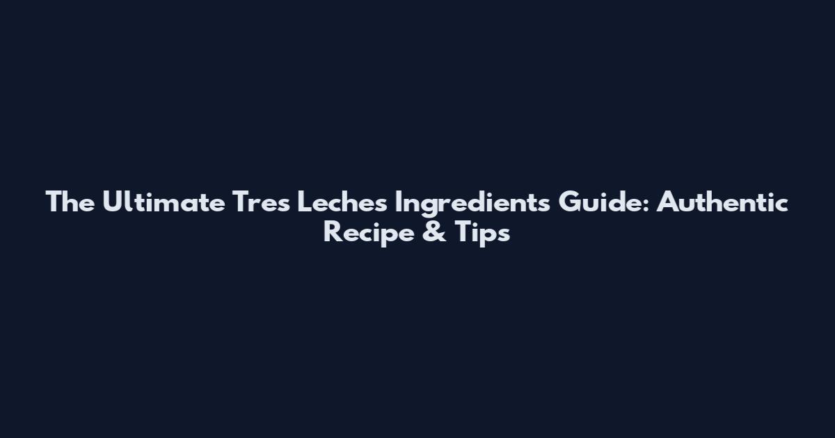 The Ultimate Tres Leches Ingredients Guide: Authentic Recipe & Tips