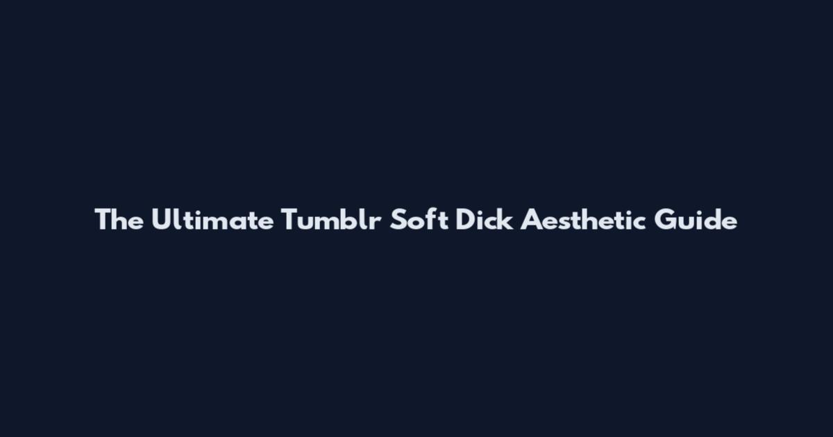 The Ultimate Tumblr Soft Dick Aesthetic Guide