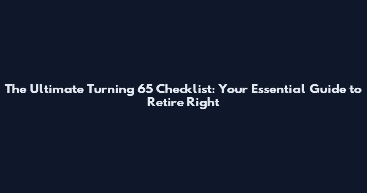 The Ultimate Turning 65 Checklist: Your Essential Guide to Retire Right