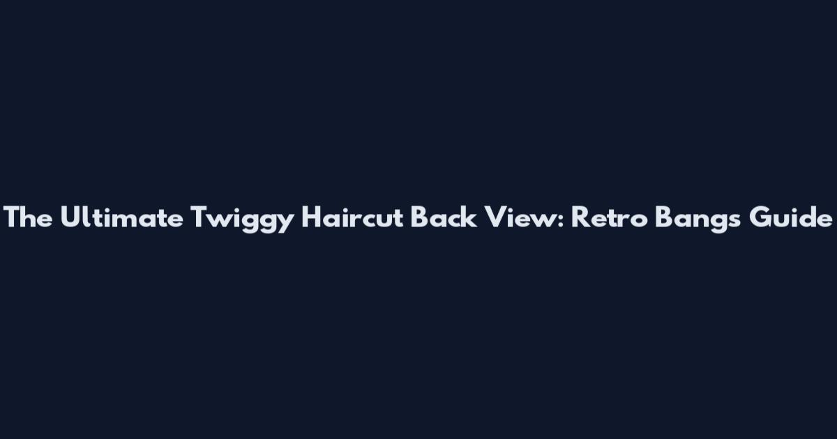The Ultimate Twiggy Haircut Back View: Retro Bangs Guide