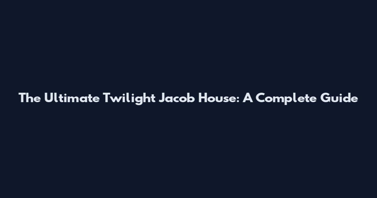 The Ultimate Twilight Jacob House: A Complete Guide