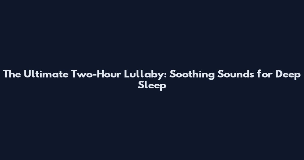 The Ultimate Two-Hour Lullaby: Soothing Sounds for Deep Sleep
