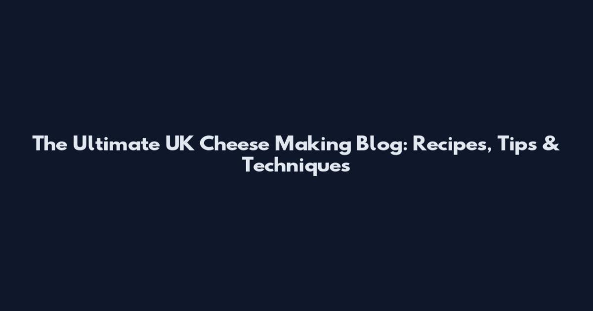 The Ultimate UK Cheese Making Blog: Recipes, Tips & Techniques