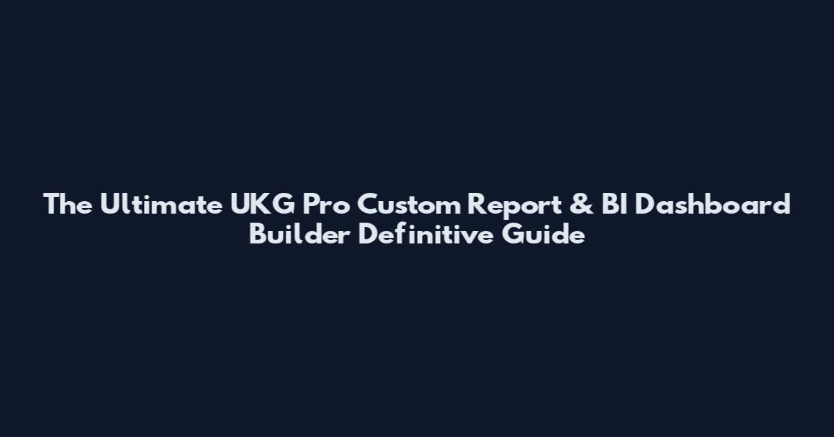 The Ultimate UKG Pro Custom Report & BI Dashboard Builder Definitive Guide