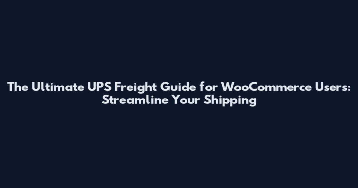 The Ultimate UPS Freight Guide for WooCommerce Users: Streamline Your Shipping