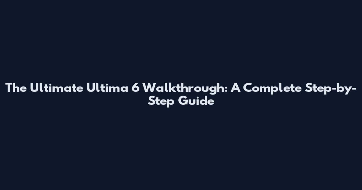 The Ultimate Ultima 6 Walkthrough: A Complete Step-by-Step Guide