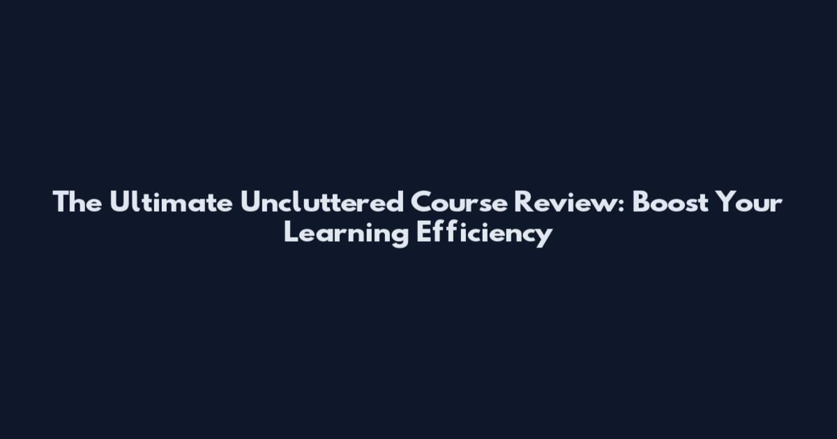 The Ultimate Uncluttered Course Review: Boost Your Learning Efficiency