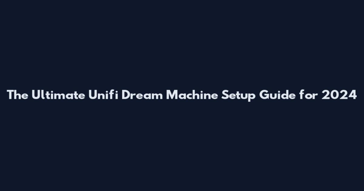 The Ultimate Unifi Dream Machine Setup Guide for 2024