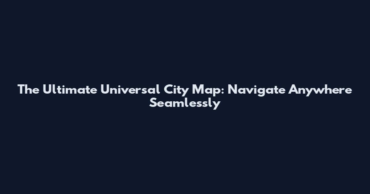 The Ultimate Universal City Map: Navigate Anywhere Seamlessly