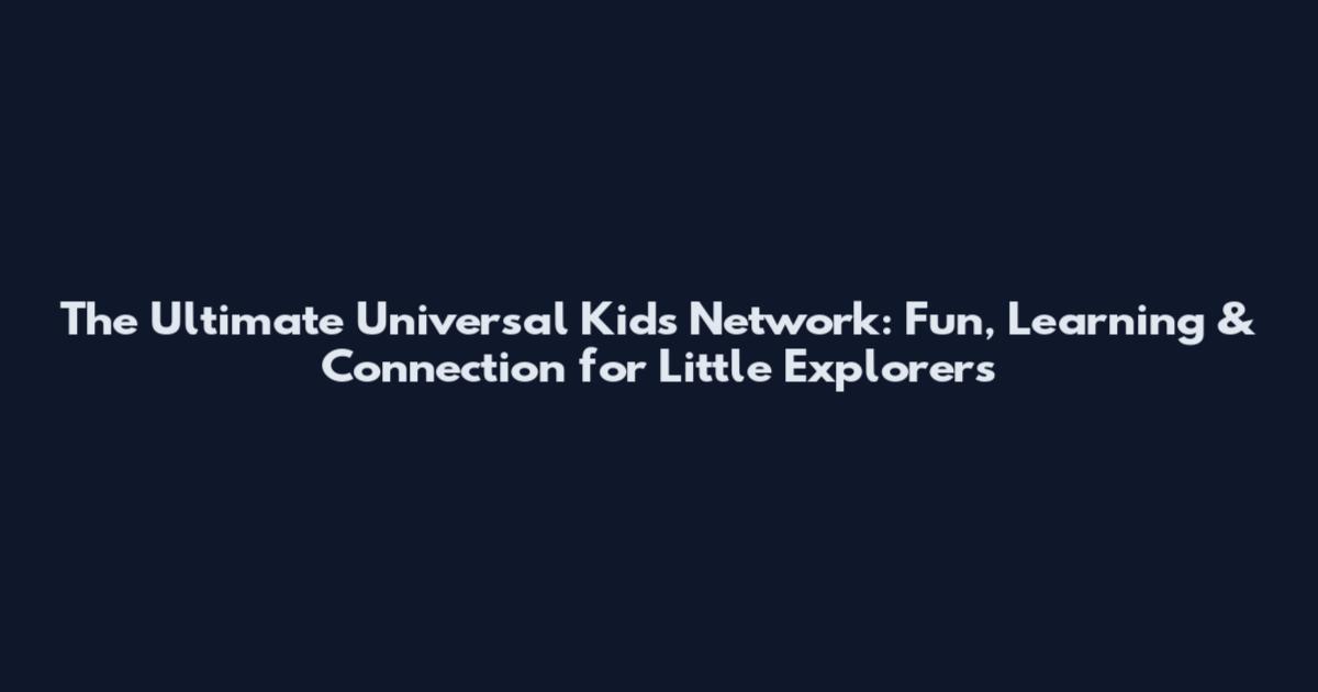 The Ultimate Universal Kids Network: Fun, Learning & Connection for Little Explorers