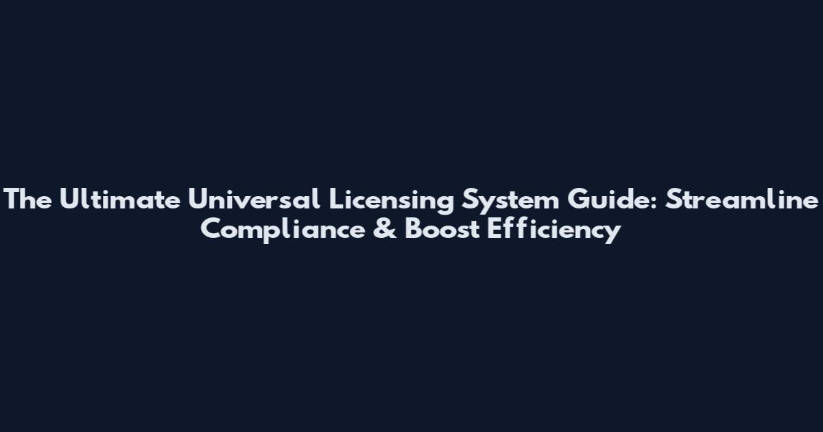 The Ultimate Universal Licensing System Guide: Streamline Compliance & Boost Efficiency