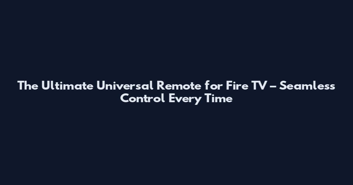 The Ultimate Universal Remote for Fire TV – Seamless Control Every Time